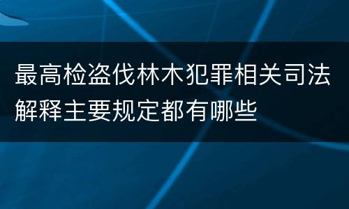 最高检盗伐林木犯罪相关司法解释主要规定都有哪些
