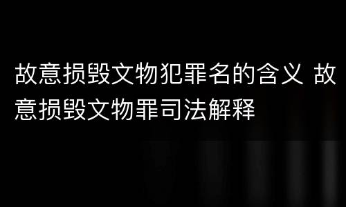 故意损毁文物犯罪名的含义 故意损毁文物罪司法解释