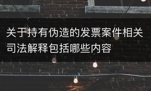 关于持有伪造的发票案件相关司法解释包括哪些内容