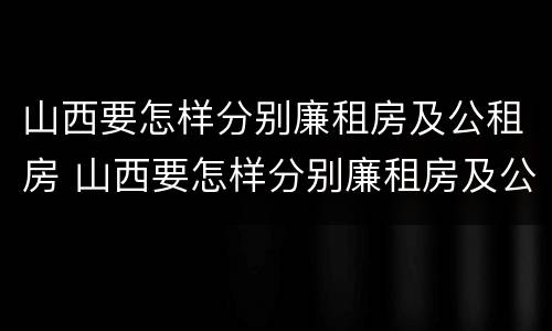 山西要怎样分别廉租房及公租房 山西要怎样分别廉租房及公租房呢