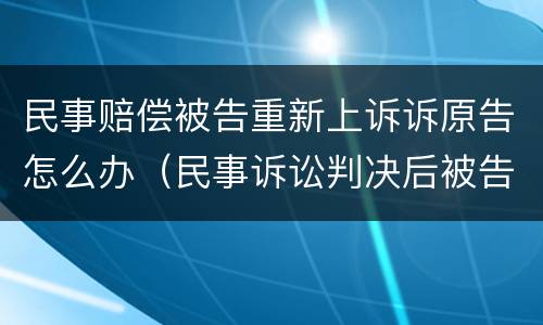 民事赔偿被告重新上诉诉原告怎么办（民事诉讼判决后被告上诉原告怎么办）