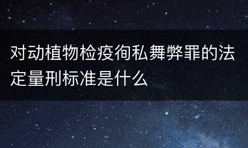 对动植物检疫徇私舞弊罪的法定量刑标准是什么