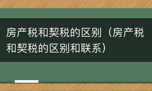 房产税和契税的区别（房产税和契税的区别和联系）