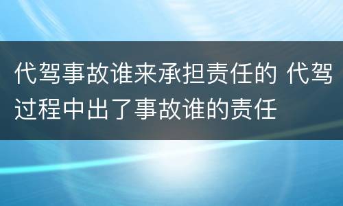 代驾事故谁来承担责任的 代驾过程中出了事故谁的责任