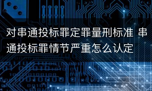 对串通投标罪定罪量刑标准 串通投标罪情节严重怎么认定