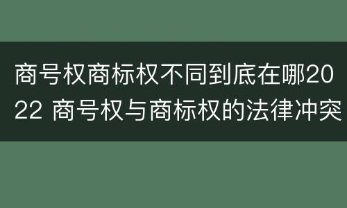 商号权商标权不同到底在哪2022 商号权与商标权的法律冲突与解决