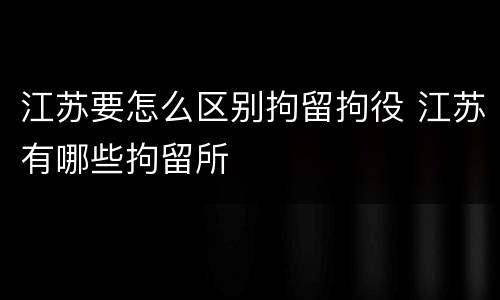 江苏要怎么区别拘留拘役 江苏有哪些拘留所