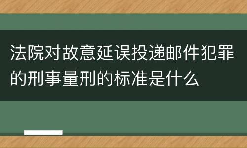 法院对故意延误投递邮件犯罪的刑事量刑的标准是什么