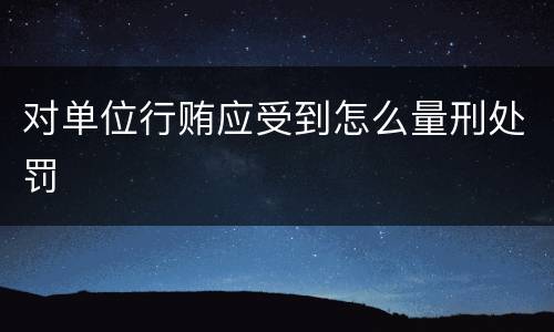 对单位行贿应受到怎么量刑处罚