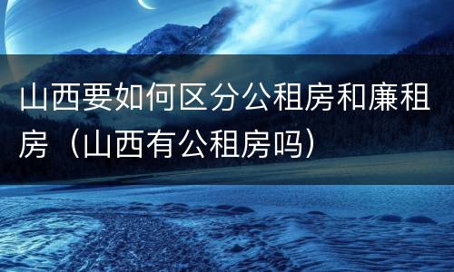 山西要如何区分公租房和廉租房（山西有公租房吗）