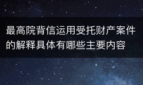 最高院背信运用受托财产案件的解释具体有哪些主要内容