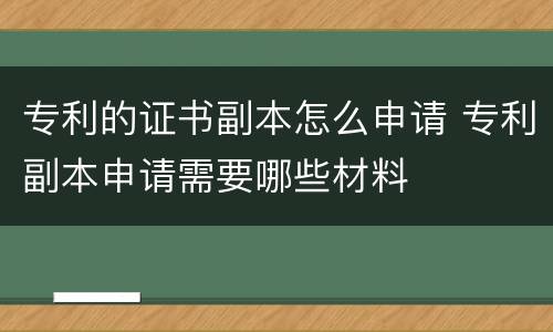 专利的证书副本怎么申请 专利副本申请需要哪些材料