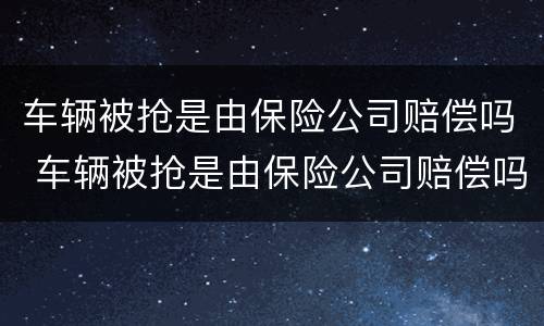 车辆被抢是由保险公司赔偿吗 车辆被抢是由保险公司赔偿吗