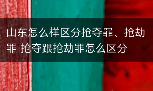 山东怎么样区分抢夺罪、抢劫罪 抢夺跟抢劫罪怎么区分