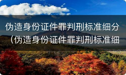 伪造身份证件罪判刑标准细分（伪造身份证件罪判刑标准细分）