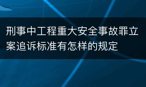 刑事中工程重大安全事故罪立案追诉标准有怎样的规定
