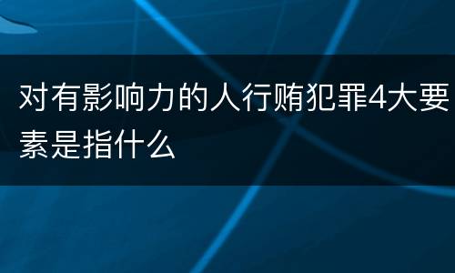 对有影响力的人行贿犯罪4大要素是指什么