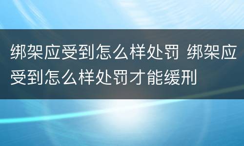 绑架应受到怎么样处罚 绑架应受到怎么样处罚才能缓刑
