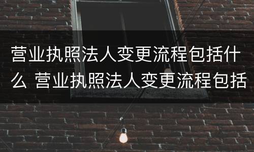 营业执照法人变更流程包括什么 营业执照法人变更流程包括什么