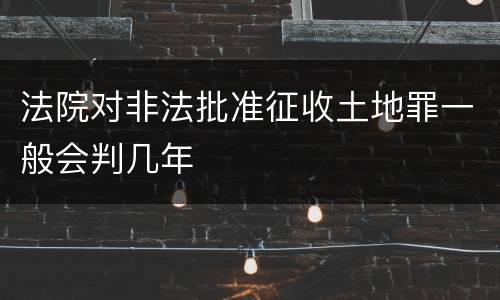 法院对非法批准征收土地罪一般会判几年