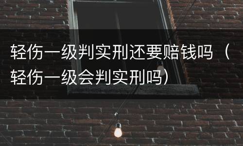 轻伤一级判实刑还要赔钱吗（轻伤一级会判实刑吗）