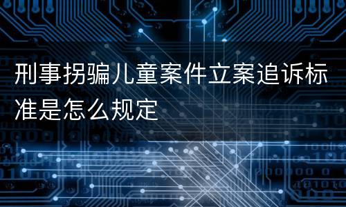 刑事拐骗儿童案件立案追诉标准是怎么规定