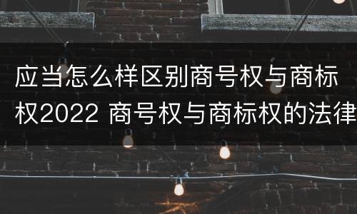 应当怎么样区别商号权与商标权2022 商号权与商标权的法律冲突与解决