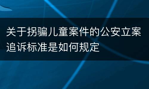 关于拐骗儿童案件的公安立案追诉标准是如何规定