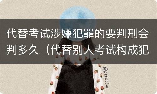 代替考试涉嫌犯罪的要判刑会判多久（代替别人考试构成犯罪吗）