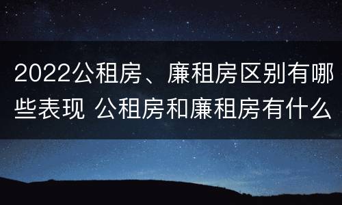2022公租房、廉租房区别有哪些表现 公租房和廉租房有什么区别?2019年的