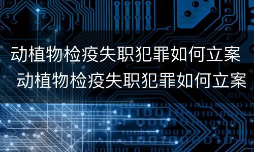 动植物检疫失职犯罪如何立案 动植物检疫失职犯罪如何立案的