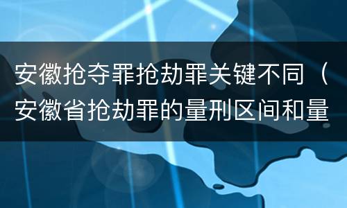 安徽抢夺罪抢劫罪关键不同（安徽省抢劫罪的量刑区间和量刑情节）