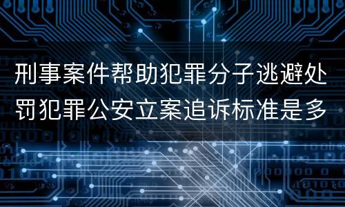 刑事案件帮助犯罪分子逃避处罚犯罪公安立案追诉标准是多少