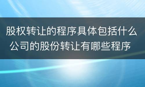 股权转让的程序具体包括什么 公司的股份转让有哪些程序