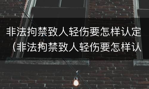 非法拘禁致人轻伤要怎样认定（非法拘禁致人轻伤要怎样认定标准）