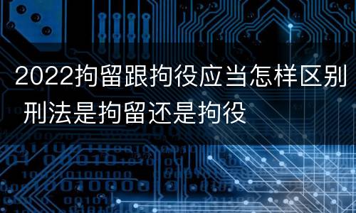 2022拘留跟拘役应当怎样区别 刑法是拘留还是拘役