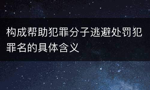 构成帮助犯罪分子逃避处罚犯罪名的具体含义