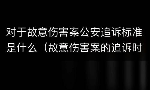对于故意伤害案公安追诉标准是什么（故意伤害案的追诉时效）
