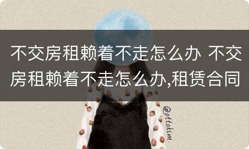 不交房租赖着不走怎么办 不交房租赖着不走怎么办,租赁合同不见了