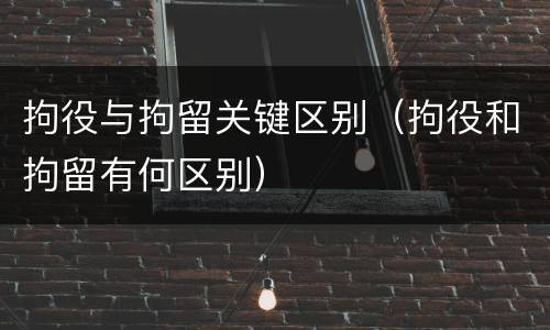 拘役与拘留关键区别（拘役和拘留有何区别）