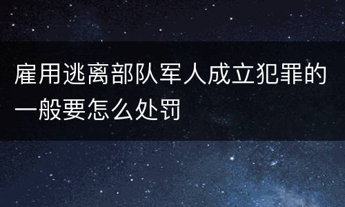 雇用逃离部队军人成立犯罪的一般要怎么处罚
