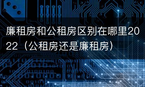 廉租房和公租房区别在哪里2022（公租房还是廉租房）