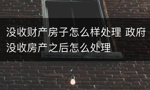 没收财产房子怎么样处理 政府没收房产之后怎么处理