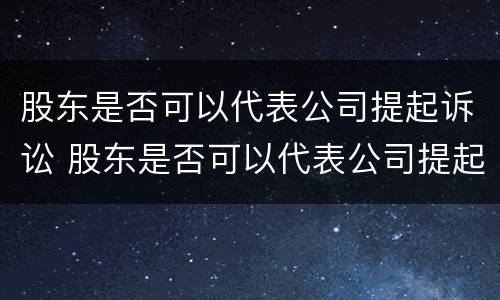 股东是否可以代表公司提起诉讼 股东是否可以代表公司提起诉讼案件