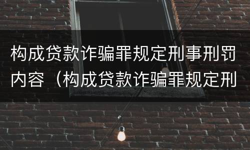 构成贷款诈骗罪规定刑事刑罚内容（构成贷款诈骗罪规定刑事刑罚内容有哪些）