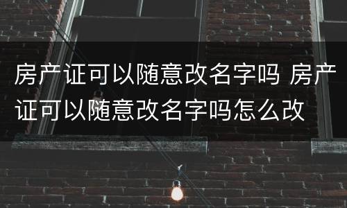 房产证可以随意改名字吗 房产证可以随意改名字吗怎么改