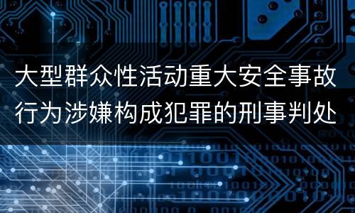 大型群众性活动重大安全事故行为涉嫌构成犯罪的刑事判处内容是哪些