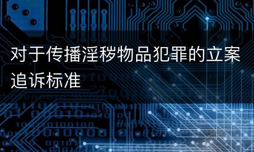 对于传播淫秽物品犯罪的立案追诉标准