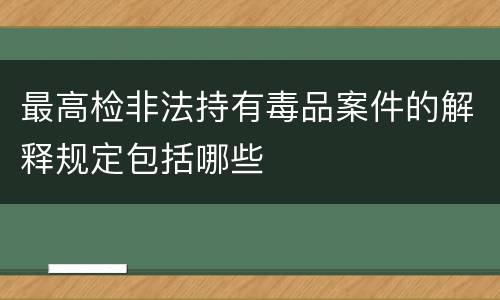 最高检非法持有毒品案件的解释规定包括哪些