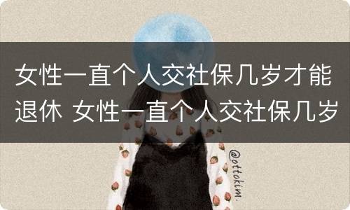 女性一直个人交社保几岁才能退休 女性一直个人交社保几岁才能退休呢